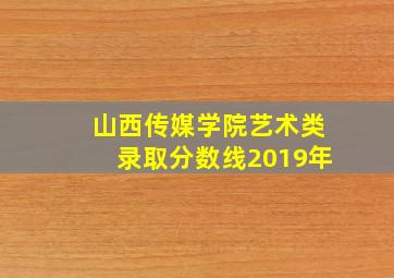 山西传媒学院艺术类录取分数线2019年