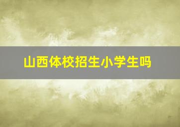 山西体校招生小学生吗