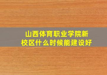 山西体育职业学院新校区什么时候能建设好