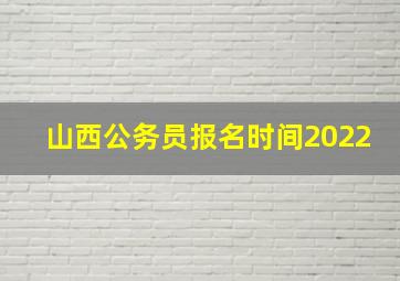 山西公务员报名时间2022