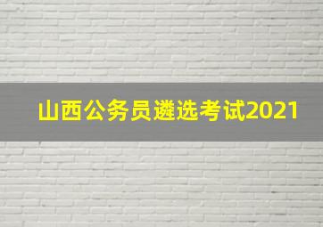 山西公务员遴选考试2021