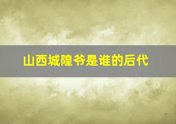 山西城隍爷是谁的后代