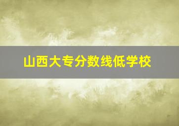 山西大专分数线低学校