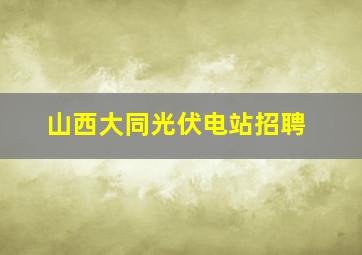 山西大同光伏电站招聘