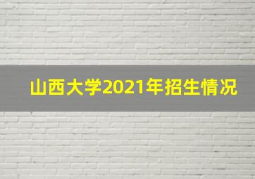 山西大学2021年招生情况