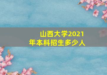 山西大学2021年本科招生多少人