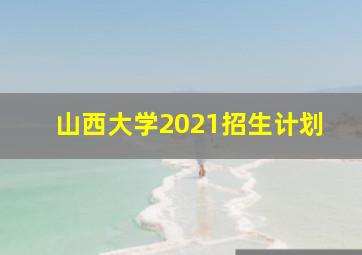 山西大学2021招生计划