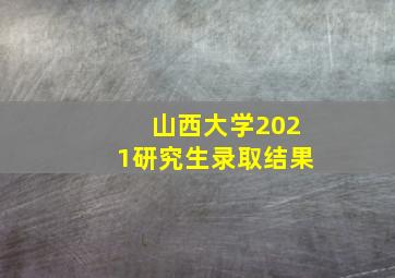 山西大学2021研究生录取结果