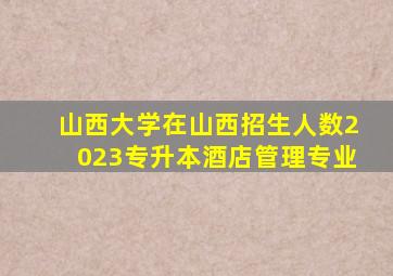 山西大学在山西招生人数2023专升本酒店管理专业