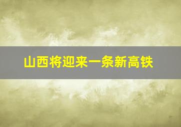 山西将迎来一条新高铁