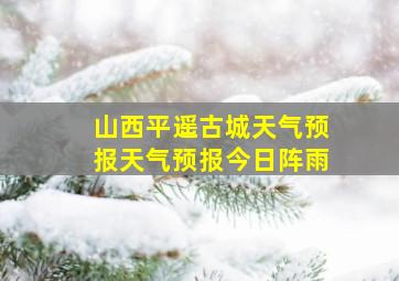 山西平遥古城天气预报天气预报今日阵雨