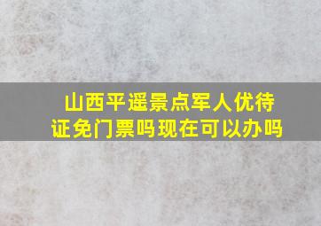 山西平遥景点军人优待证免门票吗现在可以办吗