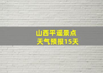 山西平遥景点天气预报15天