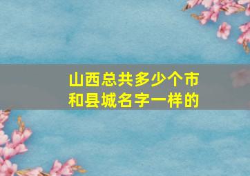 山西总共多少个市和县城名字一样的