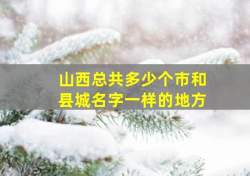 山西总共多少个市和县城名字一样的地方