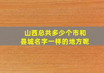 山西总共多少个市和县城名字一样的地方呢