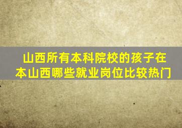 山西所有本科院校的孩子在本山西哪些就业岗位比较热门