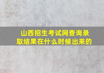 山西招生考试网查询录取结果在什么时候出来的