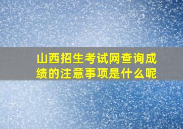 山西招生考试网查询成绩的注意事项是什么呢