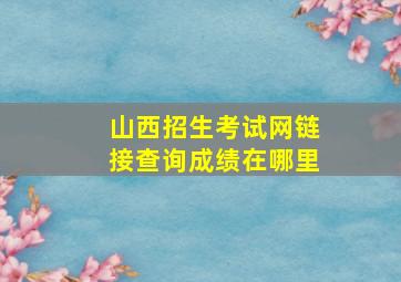 山西招生考试网链接查询成绩在哪里