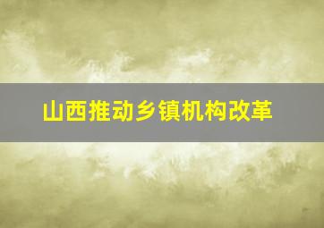 山西推动乡镇机构改革