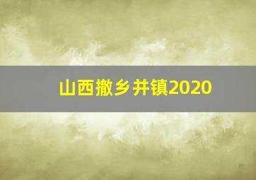 山西撤乡并镇2020