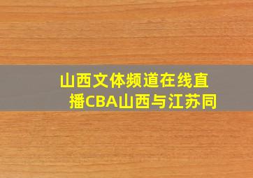 山西文体频道在线直播CBA山西与江苏同