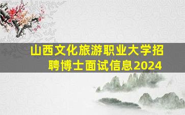 山西文化旅游职业大学招聘博士面试信息2024