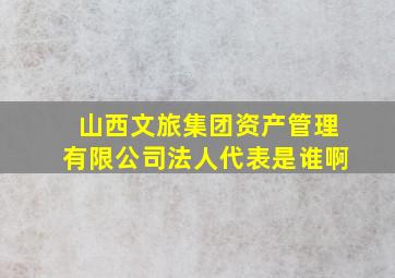 山西文旅集团资产管理有限公司法人代表是谁啊