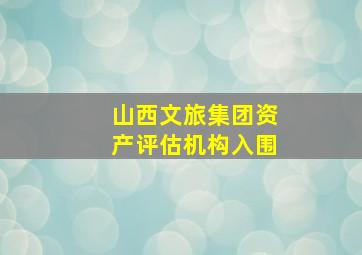 山西文旅集团资产评估机构入围