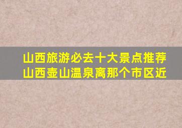 山西旅游必去十大景点推荐山西壶山温泉离那个市区近