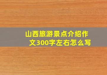 山西旅游景点介绍作文300字左右怎么写