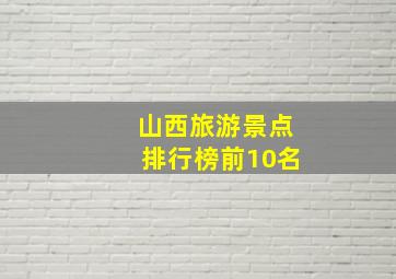 山西旅游景点排行榜前10名