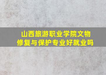 山西旅游职业学院文物修复与保护专业好就业吗