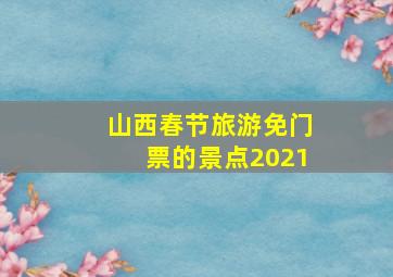 山西春节旅游免门票的景点2021