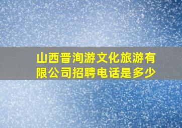 山西晋洵游文化旅游有限公司招聘电话是多少