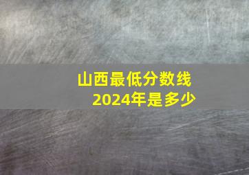 山西最低分数线2024年是多少