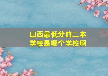 山西最低分的二本学校是哪个学校啊