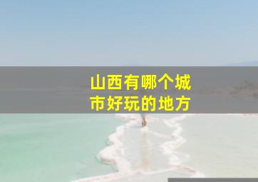 山西有哪个城市好玩的地方