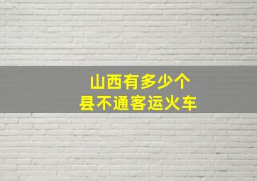 山西有多少个县不通客运火车