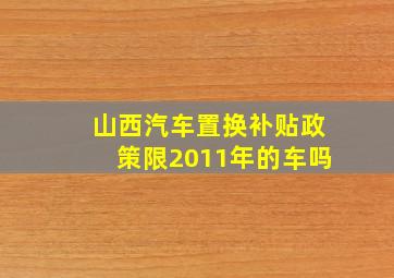 山西汽车置换补贴政策限2011年的车吗