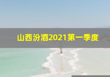 山西汾酒2021第一季度