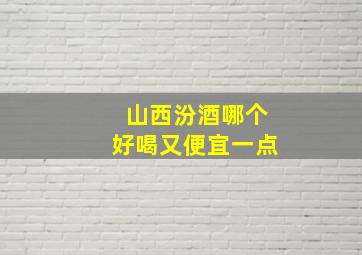 山西汾酒哪个好喝又便宜一点