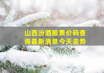 山西汾酒股票价码查询最新消息今天走势