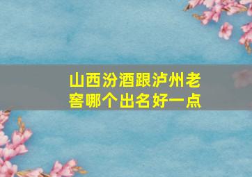 山西汾酒跟泸州老窖哪个出名好一点