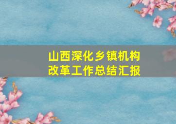 山西深化乡镇机构改革工作总结汇报