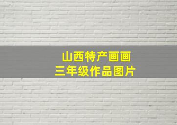 山西特产画画三年级作品图片