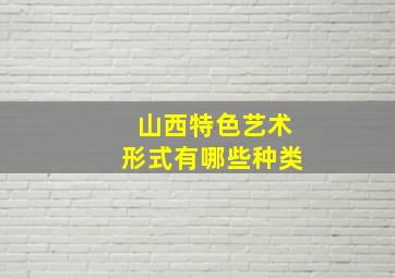 山西特色艺术形式有哪些种类