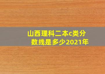 山西理科二本c类分数线是多少2021年