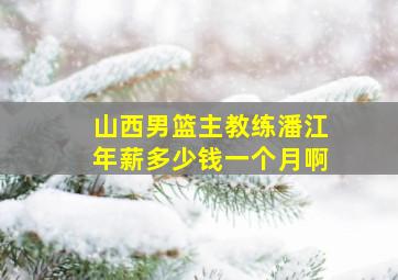 山西男篮主教练潘江年薪多少钱一个月啊